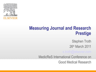 Measuring Journal and Research
Prestige
Stephen Troth
26th
March 2011
s.troth@elsevier.com
MedicReS International Conference on
Good Medical Research
 