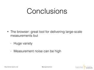 @proyectosimonhttp://simon.lacnic.net
Conclusions
• The browser: great tool for delivering large-scale
measurements but
- Huge variety
- Measurement noise can be high
 