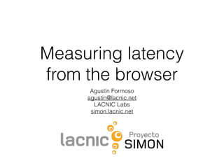 Measuring latency
from the browser
Agustín Formoso
agustin@lacnic.net
LACNIC Labs
simon.lacnic.net
 