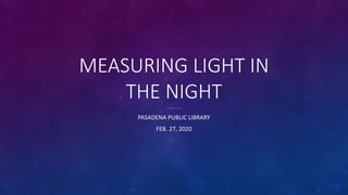 MEASURING LIGHT IN
THE NIGHT
PASADENA PUBLIC LIBRARY
FEB. 27, 2020
 