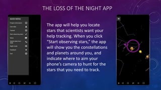 THE LOSS OF THE NIGHT APP
The app will help you locate
stars that scientists want your
help tracking. When you click
“Star...