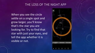 THE LOSS OF THE NIGHT APP
When you see the circle
settle on a single spot and
grow larger, you’ll know
that’s the star you...