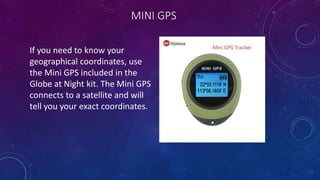 MINI GPS
If you need to know your
geographical coordinates, use
the Mini GPS included in the
Globe at Night kit. The Mini ...