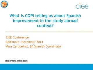 What is COPI telling us about Spanish 
improvement in the study abroad 
context? 
CIEE Conference 
Baltimore, November 201...