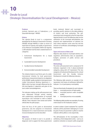 10
Desde lo Local
(Strategic Decentralisation for Local Development – Mexico)


          Producer                                              levels (national, federal and municipal) in
          Instituto Nacional para el Federalismo y el           providing specific solutions to the daily problems
          Desarrollo Municipal – INFAED                         of citizens and local authorities. The self-
                                                                assessment tool corresponds to the first step of the
          History                                               Agenda Desde lo Local.The following steps are the
          The agenda Desde lo Local is a programme              verification of the municipal self-evaluation, the
          developed by the Mexican Government Secretary         proposal and implementation of solutions for
          (SEGOB), through INAFED, in order to ensure an        areas where indicators scores were low, and the
          equal level of capacity and quality of governance     emission of certificates acknowledging municipal
          across Mexican municipalities. Within the Agenda,     improvements.
          a self-evaluation tool has been created, based on 4
          categories:                                           Types and sources of data used
                                                                Objective data, based on municipal statistics and
          1   Institutional   Development      for   a   Good   regulation, administrative data on population,
              Government                                        budgets, provisions of public services and
                                                                procedures.
          2   Sustainable Economic Development
                                                                Methodology
          3   Socially Inclusive Development                    The entire self-assessment tool is composed of 39
                                                                indicators organised in the 4 above-mentioned
          4   Environmentally Sustainable Development           categories, along with 257 “parameters” The two
                                                                                                         .
                                                                categories of Institutional Development for a Good
          The initiative Desde lo Local forms part of a wider   Government and the Socially Inclusive
          international initiative for local government         Development include the following indicators:
          performance measurement, based on an adaptation
          of the ISO9001 quality standard to local government   The following table presents an example of the
          (called International Working Agreement 4 –           ‘parameters’ and ‘means of verification’ defined for
          IWA4), which has been strongly influenced by the      indicator 1.4. on ‘participatory municipality’.
          UN Local Agenda 21 objectives and gives to the
          tool a wider acknowledgement.                         There are three levels of evaluation for each indicator:
                                                                Green = municipal practices of high quality
          The indicators making up the self-assessment tool     Yellow = municipal practices under acceptable
          were elaborated through several meeting                           quality;
          with academicians, representatives of municipal       Red     = municipal practices not acceptable.
          associations and municipal as well as federal
          officials. These indicators were tested and further   The following table provides two examples of scoring
          refined after the pilot project.                      criteria based on the “evaluation colours”
                                                                                                         .

          Given the focus of this guide on decentralised        In order to obtain a “green evaluation” for a specific
          governance, only the categories on Institutional      indicator, all the parameters belonging to it must
          Development for a Good Government and Socially        be green. If only one parameter is yellow or red, the
          Inclusive Development are here described.             indicator will be yellow or red, respectively.

          Objectives                                            The self-evaluation of the municipality is then
          The purpose of Desde lo Local is to provide a         verified by a third independent entity – such as an
          diagnostic tool to support the three government       academic institution or research outfit, recognised


94                                                                               UNDP Oslo Governance Centre
 