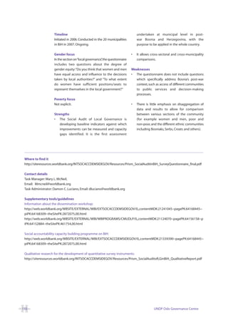 Timeline                                                    undertaken at municipal level in post-
                    Initiated in 2006. Conducted in the 20 municipalities       war Bosnia and Herzegovina, with the
                    in BiH in 2007. Ongoing.                                    purpose to be applied in the whole country.

                    Gender focus                                            •   It allows cross-sectoral and cross-municipality
                    In the section on “local governance”the questionnaire
                                                       ,                        comparisons.
                    includes two questions about the degree of
                    gender equity:“Do you think that women and men          Weaknesses
                    have equal access and influence to the decisions        • The questionnaire does not include questions
                    taken by local authorities?” and “To what extent          which specifically address Bosnia’s post-war
                    do women have sufficient positions/seats to               context, such as access of different communities
                    represent themselves in the local government?”            to public services and decision-making
                                                                              processes.
                    Poverty focus
                    Not explicit.                                           •   There is little emphasis on disaggregation of
                                                                                data and results to allow for comparison
                    Strengths                                                   between various sections of the community
                    • The Social Audit of Local Governance is                   (for example women and men, poor and
                        developing baseline indicators against which            non-poor, and the different ethnic communities
                        improvements can be measured and capacity               including Bosniaks, Serbs, Croats and others).
                        gaps identified. It is the first assessment




 Where to find it
 http://siteresources.worldbank.org/INTSOCACCDEMSIDEGOV/Resources/Prism_SocialAuditinBiH_SurveyQuestionnaire_final.pdf

 Contact details
 Task Manager: Mary L. McNeil,
 Email: Mmcneil@worldbank.org
 Task Administrator: Damon C. Luciano, Email: dluciano@worldbank.org

 Supplementary tools/guidelines
 Information about the dissemination workshop:
 http://web.worldbank.org/WBSITE/EXTERNAL/WBI/EXTSOCACCDEMSIDEGOV/0,,contentMDK:21241045~pagePK:64168445~
 piPK:64168309~theSitePK:2872075,00.html
 http://web.worldbank.org/WBSITE/EXTERNAL/WBI/WBIPROGRAMS/CMUDLP/0,,contentMDK:21124070~pagePK:64156158~p
 iPK:64152884~theSitePK:461754,00.html

 Social accountability capacity building programme on BIH:
 http://web.worldbank.org/WBSITE/EXTERNAL/WBI/EXTSOCACCDEMSIDEGOV/0,,contentMDK:21339390~pagePK:64168445~
 piPK:64168309~theSitePK:2872075,00.html

 Qualitative research for the development of quantitative survey instruments:
 http://siteresources.worldbank.org/INTSOCACCDEMSIDEGOV/Resources/Prism_SocialAuditofLGinBiH_QualitativeReport.pdf




110                                                                                         UNDP Oslo Governance Centre
 