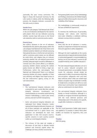optionally, the peer review comments. The               •   Transparency, both in terms of our methodology
      figure 6 shows the Scorecard Summary for the                and findings, characterises the Global Integrity
      Lofa county in Liberia; while the following table           approach while enhancing the robustness and
      presents the Integrity Indicator scorecards for             credibility of the findings.
      the Lofa county in Liberia.
                                                              •   The methodology is continuously revised on
      Gender focus                                                the basis of fieldwork experiences.
      Within the sub-category “Sub National rule of law” ,
      in the set of indicators developed for the Liberian     •   To minimise the interferences of personality,
      pilot project, there are two indicators assessing           language and culture, and maximise
      whether women have full access to the formal                inter-coder reliability, a codebook defining
      sub-national as well as customary justice system.           indicator scoring criteria is provided.

      Poverty focus                                           Weaknesses
      Not explicit. However, in the set of indicators         • Given that the set of indicators is country-
      developed for the Liberian pilot project, within the      specific, it is important to foresee the necessary
      sub-category “Sub National rule of law” there some
                                               ,                time and capacities to allow adaptations.
      indicators poverty-related: is an indicator assessing
      that judicial decisions in the formal sub-national as   •   Although the tool is applicable at the county,
      well as customary justice system are not affected           state, provincial, or regional administrative levels,
      by racial, ethnic, and religious bias, an indicator         a country-level approach is recommendable (e.g.
      assessing whether the sub-national government               having a set of “core indicators” common to all,
      provides adequate legal counsel for defendants in           complemented by some “satellite indicators”)
      criminal cases who cannot afford it, an indicator
      assessing whether citizens earning the median           •   This Sub-national Integrity Indicators are not a
      yearly income can afford to bring a legal suit.             tool to assess reduced corruption and
      Furthermore, within the sub-category “Sub                   increased government accountability. Positive
      National Law Enforcement” there is an indicator
                                    ,                             results for indicators should simply be
      assessing whether all citizens regardless of their          understood to reflect circumstances where key
      race, ethnicity, and religion have equal access to          anti-corruption safeguards exist and have
      the law enforcement agency acting on the                    been enforced, which while one would hope
      sub-national level.                                         reduces corruption may not eliminate it entirely.
                                                                  In simple terms, corruption can still occur even
      Strengths                                                   where local communities have implemented
      • The Sub-National Integrity Indicators and                 what are understood to be ideal reforms.
          scorecards for each county, like their national
          Integrity Indicators counterparts, are              •   The sub-national Integrity Indicators focus
          characterized by an innovative, award-winning           heavily on formal institutions, although it is
          research methodology; a robust peer review              possible to recognise functional equivalences
          process; and start-to-finish transparency.              with the more informal practices and
                                                                  relationships even in the absence of a specific,
      •   Some sub-national Integrity Indicators are              sought-after institution or mechanism.
          replicated from Global Integrity’s master
          national level Integrity Indicators. However, not   Coverage
          all of those indicators are applicable at the       The first Local Governance Toolkit (pilot project)
          sub-national level in a given; hence new            was applied in 15 counties in Liberia. Three other
          indicators are developed for each new               toolkits are foreseen for Argentina, Peru and
          application to take into account country-           Ecuador.
          specific concerns in each country covered
          under our Local Integrity Initiative.               Timeline
                                                              2007. On-going.
      •   The richness of the data set enables a
          discussion of how best to allocate limited
          political and financial capital when the
          challenges are many and the resources few.
144                                                                             UNDP Oslo Governance Centre
 