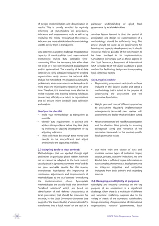 of design, implementation and dissemination of           particular understanding of           good     local
     results. This is usually enabled by regularly            governance by local stakeholders.
     informing all stakeholders on procedures,
     indicators and measurement tools as well as by           Another lesson learned is that the period of
     involving the media throughout the process.              preparation and design (or customization) of a
     Indicators are more reliable when the methodology        methodology should be sufficiently long. This
     used to devise them is transparent.                      phase should be used as an opportunity for
                                                              learning and capacity development and it should
     Data collection is another challenge. Weak statistical   involve as many as possible of the stakeholders to
     capacity of municipalities (and even national            be later involved in its implementation.
     institutions) makes data collection time-                Consultative workshops such as those applied in
     consuming. Often the necessary data either does          the Local Democracy Assessment of International
     not exist or is not well structured, disaggregated       IDEA (see page 66 of the Source Guide) are a good
     and/or systematized. The capacity of local data          method for facilitating design and incorporating
     collectors is rarely adequate because the existing       local contextual factors.
     organizations rarely possess the technical skills
     and are not networked. This situation is particularly    Good practice checklist
     problematic when assessments are being done in           • Map existing assessment tools (such as those
     more than one municipality (region) at the same             included in the Source Guide) and select a
     time. Therefore, it is sometimes more effective to          methodology that is suited to the purpose of
     invest resources into training existing individuals         undertaking the assessment and the
     (researchers, officials or activists) or organizations      normative foundation.
     and so ensure more credible data collection
     and analysis.                                            •   Weight pros and cons of different approaches
                                                                  to assessment regarding implementation
     Good practice checklist                                      arrangements (external, peer review, self-
     • Make your methodology as transparent as                    assessment) and decide which one is best suited.
        possible.
     • Identify data requirements in advance and              •   Never underestimate the need for customization
        address data problems before they take place              and localization. Give priority to ensuring
        by investing in capacity development or by                conceptual clarity and relevance of the
        adjusting indicators.                                     normative framework to the context-specific
     • There will never be enough time, money and                 local governance issues.
        people so be cost-efficient and adjust
        ambitions to the capacities available.

     2.3 Adapting tools to local contexts                     •   Use more than one source of data and
     Methodologies that are applied through rigid                 combine various types of indicators (input,
     procedures (in particular, global indexes that have          output, process, outcome indicators). No one
     not or cannot be adapted to the local context)               kind of data is sufficient to give information on
     usually result in “great measurement errors”and do           such complex phenomena as local governance
     not give workable results. For this reason,                  so integrate objective and subjective
     interviewees highlighted the importance of                   indicators from both primary and secondary
     continuous adjustments and improvements of                   sources.
     methodologies to the local context – even during
     the     implementation       phase. Appropriate          2.4 Managing a multiplicity of purposes
     methodologies are usually those that derive from         Identifying and ensuring consensus on the key
     “localized solutions” which are based on                 purpose of an assessment is a significant
     identification of well defined characteristics of        challenge. Often there is a multitude of different
     local governance that should be measured. For            and sometime conflicting purposes due to the
     instance, in the Local Governance Barometer (see         variety of needs of the numerous stakeholders.
     page 60 of the Source Guide), a “universal model” is     Groups consisting of representative of international
     transformed into a “local model” on the basis of a       organizations, national governments, local



28                                                                            UNDP Oslo Governance Centre
 