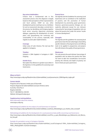 Key actors/stakeholders                                 Poverty focus
                    Citizens have a fundamental role in this                The Agenda and the Guidelines for assessing Local
                    assessment process since the diagnosis is largely       Governance aim to contribute to the eradication
                    based on their perceptions of their representatives     of poverty and the promotion of human
                    and local policies. UNDP (or any other                  development by promoting good governance.
                    development partner wanting to act as a facilitator     However, governance-poverty linkages are not
                    for such an assessment) also plays a central role in    explicitly addressed, except for one indicator
                    the process, by identifying and bringing together       measuring the “percentage of population who are
                    local actors, ensuring objectivity, promoting           above the poverty line” under the section “results
                                                                                                  ,
                    dialogue, supporting the development of action          in human development”   .
                    plans, and guaranteeing the continuity and
                    sustainability of the process, especially with          Strengths
                    regards to action plan implementation.                  The Agenda and the guidelines for assessing local
                                                                            governance have the twin advantages of providing
                    Coverage                                                specific indicators of local governance and offering
                    Urban areas of Latin America. The tool was first        tools to be applied in programmes and projects
                    applied in Cartagena.                                   that will enhance the quality of local governance.

                    Timeline                                                Weaknesses
                    Initiated in 2004. Applied in Cartagena in 2007.        The only poverty-focused indicator “percentage of
                    Ongoing.                                                population who are above the poverty line” does
                                                                            not seem to take into consideration non-income
                    Gender focus                                            poverty, the intensity and depth of poverty, nor
                    Not explicit. No reference to gender issues either in   how to foster pro-poor governance.
                    the Agenda or in the guidelines for assessing Local
                    Governance.




Where to find it
http://www.logos.undp.org/fileadmin/docs/Gobernabilidad_Local/presetnacion_ODM/Agenda_Ingles.pdf

Contact details
Programa de las Naciones Unidas para el Desarrollo
Proyecto Regional de Gobernabilidad Local para América Latina
Av. 82 No. 10-62 Piso 3
Bogotá, Colombia
Tel: 57 1 488 9000 Ext. 234/244
Website: info.logos@undp.org.co

Supplementary tools/guidelines
More information about the initiative:
www.logos.undp.org

Methodological Guidelines for the analysis of Local Governance (in Spanish):
http://www.logos.undp.org/fileadmin/docs/Gobernabilidad_Local/Guia_Metodologica_pa_Analisis_Gob_Local.pdf

Methodological Guidelines for the development of a country/province/state profile concerning Local Governance:
http://www.logos.undp.org/fileadmin/docs/Gobernabilidad_Local/Tors_y_guia_Metodologica_pa_Elaboracion_de_Marcos_
de_Pais.pdf

Example of a perception survey in Cartagena, Colombia:
http://www.logos.undp.org/fileadmin/docs/Gobernabilidad_Local/Cartagena/I-7894_-Gobernabilidad_Cartagena_
FINAL_PNUD.ppt#691,10,Visión Estratégica


80                                                                                          UNDP Oslo Governance Centre
 