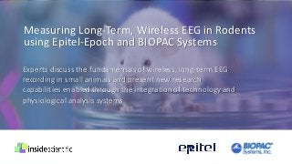 Measuring Long-Term, Wireless EEG in Rodents
using Epitel-Epoch and BIOPAC Systems
Experts discuss the fundamentals of wireless, long-term EEG
recording in small animals and present new research
capabilities enabled through the integration of technology and
physiological analysis systems.
 