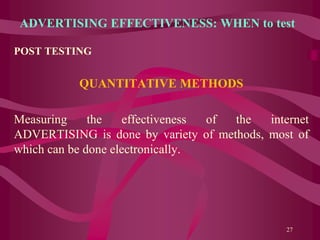 ADVERTISING EFFECTIVENESS: WHEN to test
POST TESTING
QUANTITATIVE METHODS
Measuring the effectiveness of the internet
ADVERTISING is done by variety of methods, most of
which can be done electronically.
27
 