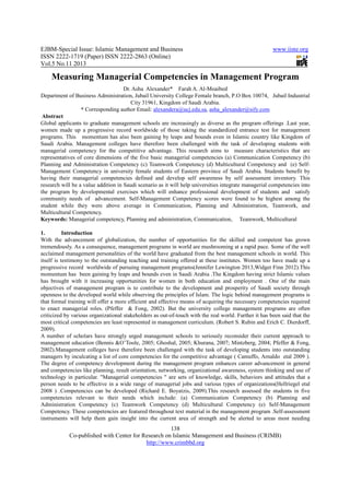 EJBM-Special Issue: Islamic Management and Business
ISSN 2222-1719 (Paper) ISSN 2222
Vol.5 No.11 2013
Co-published with Center for Research on Islamic Management and Business (CRIMB)
Measuring Managerial Competencies in Management Program
Department of Business Administration, Jubail University College Female branch, P.O Box 10074,
* Corresponding author Email:
Abstract
Global applicants to graduate management schools are increasingly as diverse as the program offerings .Last year,
women made up a progressive record worldwide of those taking the standard
programs. This momentum has also been gaining by leaps and bounds even in Islamic country like Kingdom of
Saudi Arabia. Management colleges have
managerial competency for the competitive advantage
representatives of core dimensions of the five basic managerial competencies
Planning and Administration Competency (c) T
Management Competency in university female students of Eastern province of Saudi Arabia. Students benefit by
having their managerial competencies defined and develop self awareness by self asses
research will be a value addition in Saudi scenario as it will help universities integrate managerial competencies into
the program by developmental exercises which will enhance professional development of students
community needs of advancement. Self
student while they were above average in Communication, Planning and Administration, Teamwork, and
Multicultural Competency.
Keywords: Managerial competency, Pl
1. Introduction
With the advancement of globalization, the number of opportunities for the skilled and competent has grown
tremendously. As a consequence, management programs in world are
acclaimed management personalities of the world have graduated from the best management schools in world. This
itself is testimony to the outstanding teaching and
progressive record worldwide of pursuing management programs(
momentum has been gaining by leaps and bounds even in Saudi Arabia .The Kingdom having strict Islamic values
has brought with it increasing opportunities for women in both education and employment . One of the main
objectives of management program is to contribute to the development and prosperity of Saudi society through
openness to the developed world while observing the princip
that formal training will offer a more efficient and effective means of acquiring the necessary competencies required
to enact managerial roles. (Pfeffer & Fong, 2002). But the university college manag
criticized by various organizational stakeholders as out
most critical competencies are least represented in management curriculum. (Robert S. Rubin and Erich C. Dierd
2009).
A number of scholars have strongly urged management schools to seriously reconsider their current approach to
management education (Bennis &O’Toole, 2005; Ghoshal, 2005; Khurana, 2007; Mintzberg, 2004; Pfeffer & Fong,
2002).Management colleges have therefore been challenged with the task of developing students into outstanding
managers by inculcating a list of core competencies for the competitive advantage
The degree of competency development during the managem
and competencies like planning, result orientation, networking, organizational awareness,
technology in particular. "Managerial competencies " are sets of knowledge, skills, beha
person needs to be effective in a wide range of managerial jobs and various types of organizations(
2008 ) .Competencies can be developed (Richard E. Boyatzis, 2009).This research assessed the students in five
competencies relevant to their needs which include:
Administration Competency (c) Teamwork Competency (d) Multicultural Competency (e) Self
Competency. These competencies are featured throughout text mat
instruments will help them gain insight into the current area of strength and be alerted to areas most needing
amic Management and Business
1719 (Paper) ISSN 2222-2863 (Online)
138
Center for Research on Islamic Management and Business (CRIMB)
http://www.crimbbd.org
Measuring Managerial Competencies in Management Program
Dr. Asha Alexander* Farah A. Al-Moaibed
of Business Administration, Jubail University College Female branch, P.O Box 10074,
City 31961, Kingdom of Saudi Arabia.
Corresponding author Email: alexandera@ucj.edu.sa, asha_alexander@sify.com
Global applicants to graduate management schools are increasingly as diverse as the program offerings .Last year,
women made up a progressive record worldwide of those taking the standardized entrance test for management
momentum has also been gaining by leaps and bounds even in Islamic country like Kingdom of
anagement colleges have therefore been challenged with the task of developing students with
ial competency for the competitive advantage. This research aims to measure characteristics that are
representatives of core dimensions of the five basic managerial competencies (a) Communication Competency (b)
Planning and Administration Competency (c) Teamwork Competency (d) Multicultural Competency and (e) Self
Management Competency in university female students of Eastern province of Saudi Arabia. Students benefit by
having their managerial competencies defined and develop self awareness by self asses
research will be a value addition in Saudi scenario as it will help universities integrate managerial competencies into
the program by developmental exercises which will enhance professional development of students
ity needs of advancement. Self-Management Competency scores were found to be highest among the
student while they were above average in Communication, Planning and Administration, Teamwork, and
Managerial competency, Planning and administration, Communication, Teamwork, Multicultural
With the advancement of globalization, the number of opportunities for the skilled and competent has grown
tremendously. As a consequence, management programs in world are mushrooming at a rapid pace. Some of the well
acclaimed management personalities of the world have graduated from the best management schools in world. This
itself is testimony to the outstanding teaching and training offered at these institutes. Women to
progressive record worldwide of pursuing management programs(Jennifer Lewington 2013,Widget Finn
momentum has been gaining by leaps and bounds even in Saudi Arabia .The Kingdom having strict Islamic values
t increasing opportunities for women in both education and employment . One of the main
objectives of management program is to contribute to the development and prosperity of Saudi society through
openness to the developed world while observing the principles of Islam. The logic behind management programs is
that formal training will offer a more efficient and effective means of acquiring the necessary competencies required
to enact managerial roles. (Pfeffer & Fong, 2002). But the university college manag
various organizational stakeholders as out-of-touch with the real world. Further it has been said that the
most critical competencies are least represented in management curriculum. (Robert S. Rubin and Erich C. Dierd
A number of scholars have strongly urged management schools to seriously reconsider their current approach to
management education (Bennis &O’Toole, 2005; Ghoshal, 2005; Khurana, 2007; Mintzberg, 2004; Pfeffer & Fong,
therefore been challenged with the task of developing students into outstanding
managers by inculcating a list of core competencies for the competitive advantage ( Camuffo, Arnaldo
The degree of competency development during the management program enhances career advancement in general
and competencies like planning, result orientation, networking, organizational awareness,
technology in particular. "Managerial competencies " are sets of knowledge, skills, beha
person needs to be effective in a wide range of managerial jobs and various types of organizations(
) .Competencies can be developed (Richard E. Boyatzis, 2009).This research assessed the students in five
etencies relevant to their needs which include: (a) Communication Competency (b) Planning and
Administration Competency (c) Teamwork Competency (d) Multicultural Competency (e) Self
These competencies are featured throughout text material in the management program .
instruments will help them gain insight into the current area of strength and be alerted to areas most needing
www.iiste.org
2863 (Online)
Center for Research on Islamic Management and Business (CRIMB)
Measuring Managerial Competencies in Management Program
of Business Administration, Jubail University College Female branch, P.O Box 10074, Jubail Industrial
asha_alexander@sify.com
Global applicants to graduate management schools are increasingly as diverse as the program offerings .Last year,
ized entrance test for management
momentum has also been gaining by leaps and bounds even in Islamic country like Kingdom of
therefore been challenged with the task of developing students with
measure characteristics that are
(a) Communication Competency (b)
eamwork Competency (d) Multicultural Competency and (e) Self-
Management Competency in university female students of Eastern province of Saudi Arabia. Students benefit by
having their managerial competencies defined and develop self awareness by self assessment inventory. This
research will be a value addition in Saudi scenario as it will help universities integrate managerial competencies into
the program by developmental exercises which will enhance professional development of students and satisfy
Management Competency scores were found to be highest among the
student while they were above average in Communication, Planning and Administration, Teamwork, and
Communication, Teamwork, Multicultural
With the advancement of globalization, the number of opportunities for the skilled and competent has grown
mushrooming at a rapid pace. Some of the well
acclaimed management personalities of the world have graduated from the best management schools in world. This
Women too have made up a
2013,Widget Finn 2012).This
momentum has been gaining by leaps and bounds even in Saudi Arabia .The Kingdom having strict Islamic values
t increasing opportunities for women in both education and employment . One of the main
objectives of management program is to contribute to the development and prosperity of Saudi society through
les of Islam. The logic behind management programs is
that formal training will offer a more efficient and effective means of acquiring the necessary competencies required
to enact managerial roles. (Pfeffer & Fong, 2002). But the university college management programs are often
touch with the real world. Further it has been said that the
most critical competencies are least represented in management curriculum. (Robert S. Rubin and Erich C. Dierdorff,
A number of scholars have strongly urged management schools to seriously reconsider their current approach to
management education (Bennis &O’Toole, 2005; Ghoshal, 2005; Khurana, 2007; Mintzberg, 2004; Pfeffer & Fong,
therefore been challenged with the task of developing students into outstanding
Camuffo, Arnaldo etal 2009 ).
ent program enhances career advancement in general
and competencies like planning, result orientation, networking, organizational awareness, system thinking and use of
technology in particular. "Managerial competencies " are sets of knowledge, skills, behaviors and attitudes that a
person needs to be effective in a wide range of managerial jobs and various types of organizations(Hellriegel etal
) .Competencies can be developed (Richard E. Boyatzis, 2009).This research assessed the students in five
(a) Communication Competency (b) Planning and
Administration Competency (c) Teamwork Competency (d) Multicultural Competency (e) Self-Management
erial in the management program .Self-assessment
instruments will help them gain insight into the current area of strength and be alerted to areas most needing
 