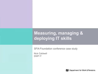 Measuring, managing &
deploying IT skills

SFIA Foundation conference case study
Nick Caldwell
DWP IT
 
