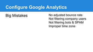 Configure Google Analytics
Big Mistakes No adjusted bounce rate
Not filtering company users
Not filtering bots & SPAM
Improper time zone