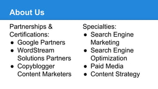 About Us
Partnerships &
Certifications:
● Google Partners
● WordStream
Solutions Partners
● Copyblogger
Content Marketers
Specialties:
● Search Engine
Marketing
● Search Engine
Optimization
● Paid Media
● Content Strategy