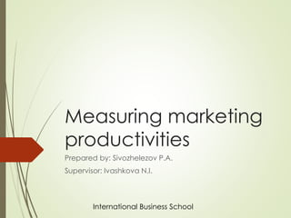 Measuring marketing
productivities
Prepared by: Sivozhelezov P.A.
Supervisor: Ivashkova N.I.
International Business School
 