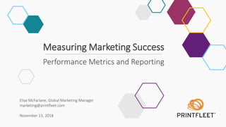 Elise McFarlane, Global Marketing Manager
marketing@printfleet.com
November 13, 2018
Performance Metrics and Reporting
Measuring Marketing Success
 