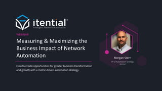 Measuring & Maximizing the
Business Impact of Network
Automation
How to create opportunities for greater business transformation
and growth with a metric-driven automation strategy.
Morgan Stern
VP of Automation Strategy,
Itential
WEBINAR
 