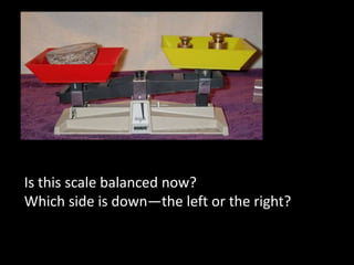 Is this scale balanced now?Which side is down—the left or the right?