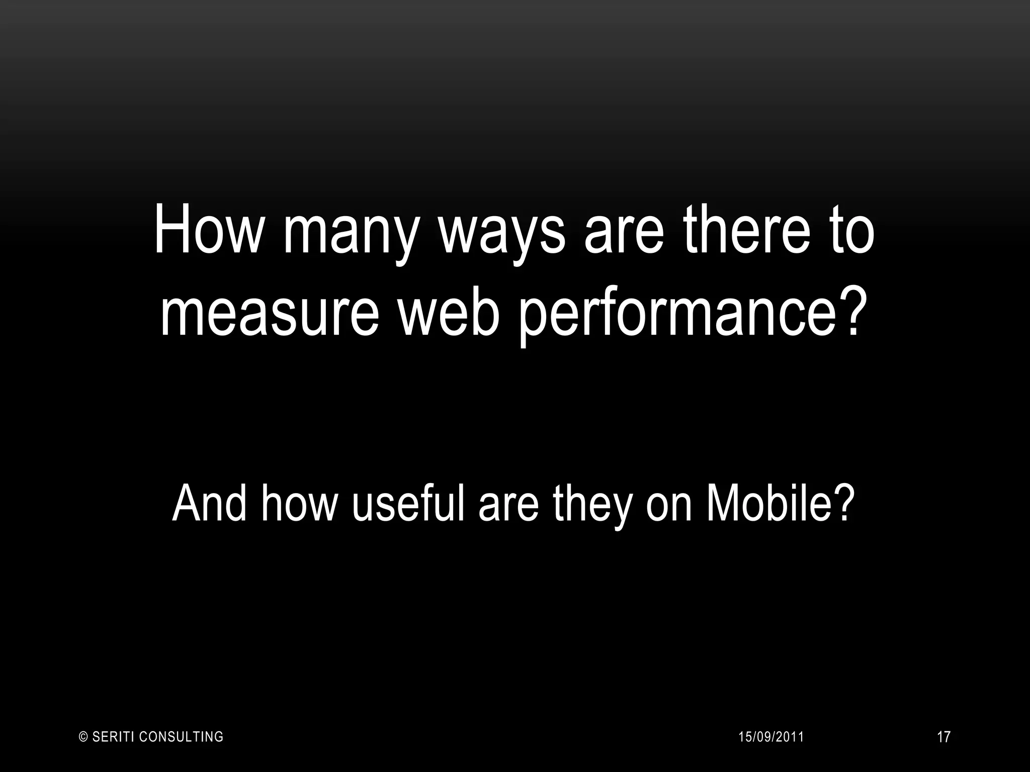 How many ways are there to measure web performance?And how useful are they on Mobile?14/09/2011© Seriti Consulting17