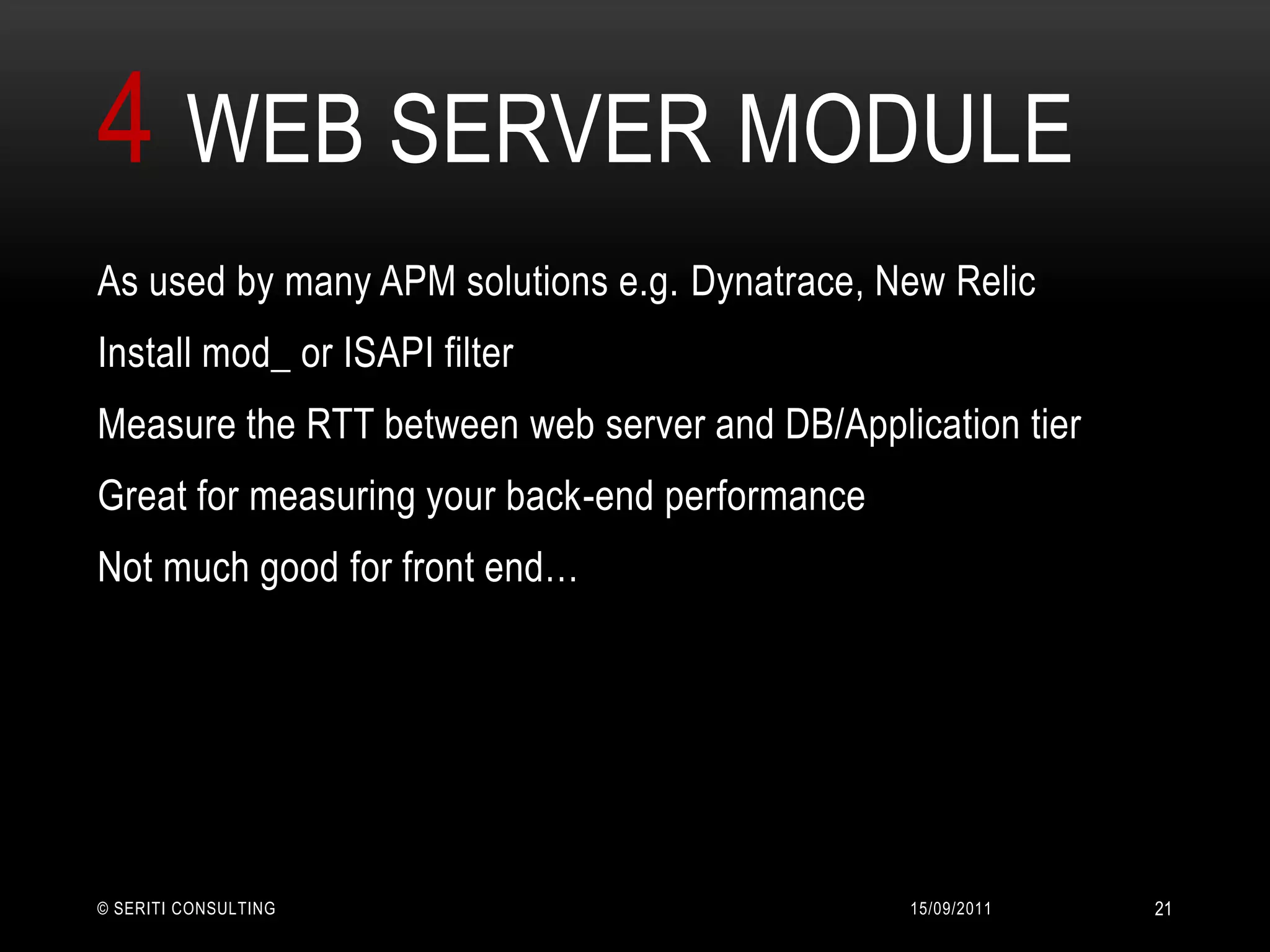 4Web Server Module14/09/2011© Seriti Consulting21As used by many APM solutions e.g. Dynatrace, New RelicInstall mod_ or ISAPI filter Measure the RTT between web server and DB/Application tierGreat for measuring your back-end performanceNot much good for front end…