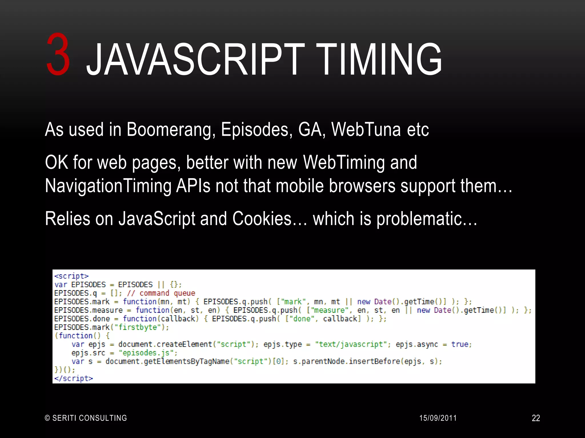3JavaScript Timing14/09/2011© Seriti Consulting22As used in Boomerang, Episodes, GA, WebTuna etcOK for web pages, better with new WebTiming and NavigationTiming APIs not that mobile browsers support them…Relies on JavaScript and Cookies… which is problematic…