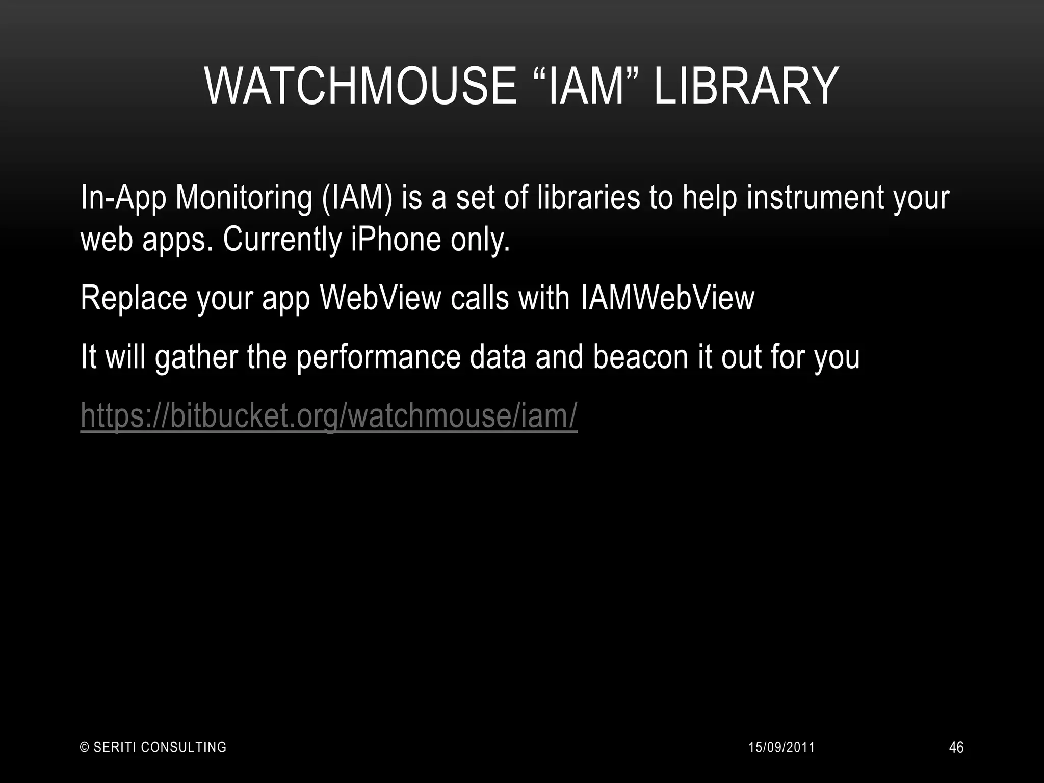 Watchmouse“IAM” library14/09/2011© Seriti Consulting46In-App Monitoring (IAM) is a set of libraries to help instrument your web apps. Currently iPhone only. Replace your app WebView calls with IAMWebViewIt will gather the performance data and beacon it out for youhttps://bitbucket.org/watchmouse/iam/