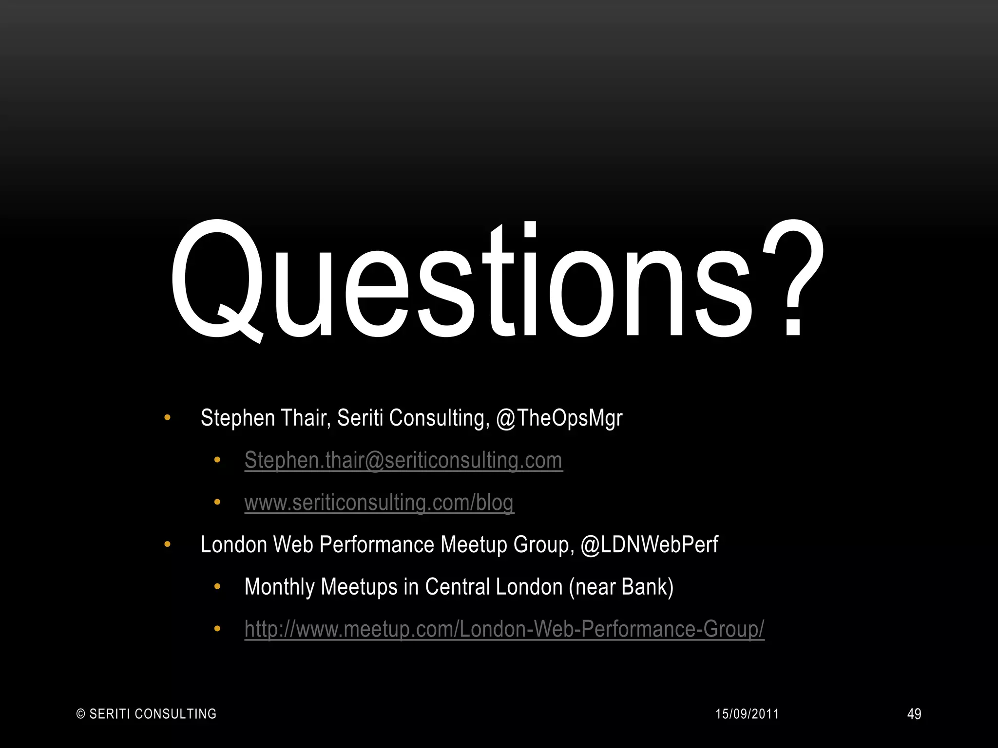 14/09/2011© Seriti Consulting49Questions?Stephen Thair, Seriti Consulting, @TheOpsMgrStephen.thair@seriticonsulting.comwww.seriticonsulting.com/blogLondon Web Performance Meetup Group, @LDNWebPerfMonthly Meetups in Central London (near Bank)http://www.meetup.com/London-Web-Performance-Group/