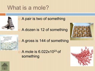 What is a mole?
      A pair is two of something

      A dozen is 12 of something

      A gross is 144 of something

      A mole is 6.022x1023 of
       something
 