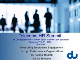 Telecoms HR Summit
The Changing Role Of The HR Team In Down Turn Economy
               December 7th & 8th , 2009
                    Dubai- UAE
        Measuring Employees Engagement
        in High Performance Organizations
                By : Mona Munieb
                                                        1
                 HR du Telecom
 