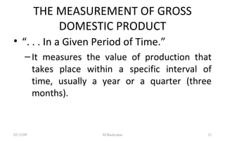 THE MEASUREMENT OF GROSS DOMESTIC PRODUCT “ . . . In a Given Period of Time.” It measures the value of production that takes place within a specific interval of time, usually a year or a quarter (three months).  07/06/09 M.Bashyakar 