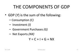 THE COMPONENTS OF GDP GDP ( Y ) is the sum of the following: Consumption  (C) Investment  (I) Government Purchases  (G) Net Exports  (NX) Y = C + I + G + NX 07/06/09 M.Bashyakar 