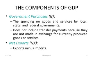 THE COMPONENTS OF GDP Government Purchases  (G) : The spending on goods and services by local, state, and federal governments. Does  not  include transfer payments because they are not made in exchange for currently produced goods or services. Net Exports  (NX): Exports minus imports. 07/06/09 M.Bashyakar 
