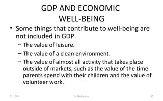 GDP AND ECONOMIC  WELL-BEING Some things that contribute to well-being are not included in GDP. The value of leisure. The value of a clean environment. The value of almost all activity that takes place outside of markets, such as the value of the time parents spend with their children and the value of volunteer work. 07/06/09 M.Bashyakar 