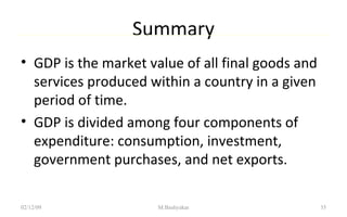 Summary GDP is the market value of all final goods and services produced within a country in a given period of time. GDP is divided among four components of expenditure: consumption, investment, government purchases, and net exports. 07/06/09 M.Bashyakar 