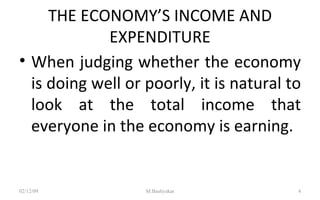 THE ECONOMY’S INCOME AND EXPENDITURE When judging whether the economy is doing well or poorly, it is natural to look at the total income that everyone in the economy is earning. 07/06/09 M.Bashyakar 