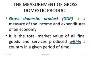 THE MEASUREMENT OF GROSS DOMESTIC PRODUCT Gross domestic product (GDP)  is a measure of the income and expenditures of an economy. It is the total market value of all final goods and services produced  within  a country in a given period of time. 07/06/09 M.Bashyakar 