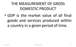 THE MEASUREMENT OF GROSS DOMESTIC PRODUCT GDP is the market value of all final goods and services produced within a country in a given period of time. 07/06/09 M.Bashyakar 