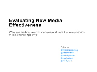 Evaluating New Media Effectiveness What are the best ways to measure and track the impact of new media efforts? #ppcnyc Follow us: @fentonprogress @lisamwitter  @johnlgordon @hughadam @mad_azn 
