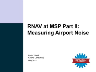 Katana Consulting
RNAV at MSP Part II:
Measuring Airport Noise
May 2013
Kevin Terrell
Katana Consulting
 