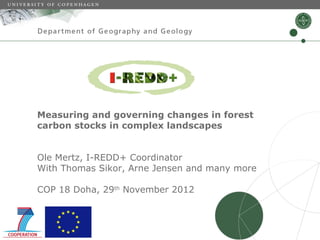 Measuring and governing changes in forest
carbon stocks in complex landscapes


Ole Mertz, I-REDD+ Coordinator
With Thomas Sikor, Arne Jensen and many more

COP 18 Doha, 29th November 2012
 