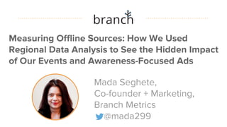 #datapointlive
Measuring Offline Sources: How We Used
Regional Data Analysis to See the Hidden Impact
of Our Events and Awareness-Focused Ads
Mada Seghete,
Co-founder + Marketing,
Branch Metrics
@mada299
 