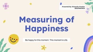Measuring of
Happiness
Be happy for this moment. This moment is Life.
Presented By: Himanshu Prashar
2021IMSCS012
 