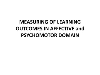 MEASURING OF LEARNING
OUTCOMES IN AFFECTIVE and
PSYCHOMOTOR DOMAIN
 