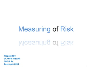 Measuring of Risk

Prepared By:
Dr.Anees AlSaadi
CMT-P R4
December 2013

1

 