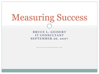 Measuring Success
     BRUCE L. GEISERT
      IT CONSULTANT
    SEPTEMBER 26, 2007


      B R U C E G E I S E R T @ M I N D S P R I N G . C O M
 