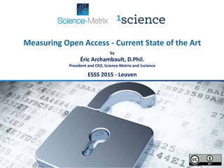 Measuring Open Access - Current State of the Art
by
Éric Archambault, D.Phil.
President and CEO, Science-Metrix and 1science
ESSS 2015 - Leuven
 