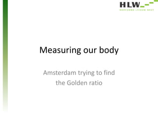 Measuring our body 
Amsterdam trying to find 
the Golden ratio 
 