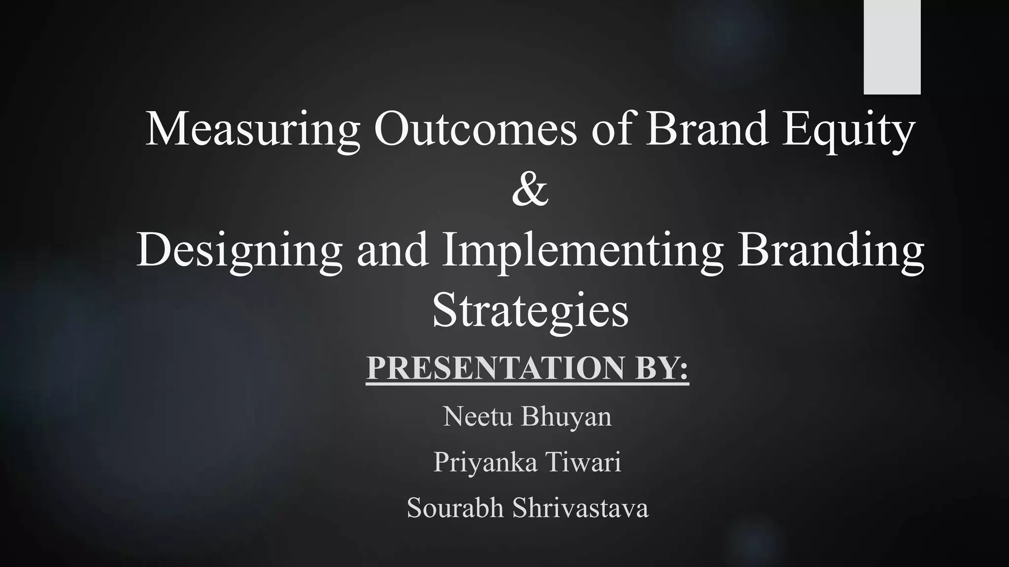 Measuring Outcomes of Brand Equity
&
Designing and Implementing Branding
Strategies
PRESENTATION BY:
Neetu Bhuyan
Priyanka Tiwari
Sourabh Shrivastava
 
