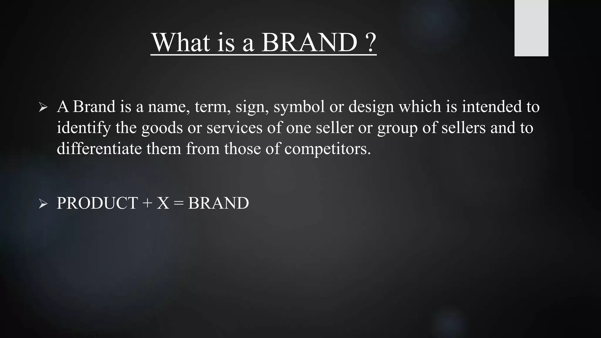 What is a BRAND ?
 A Brand is a name, term, sign, symbol or design which is intended to
identify the goods or services of one seller or group of sellers and to
differentiate them from those of competitors.
 PRODUCT + X = BRAND
 